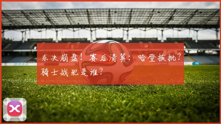东决崩盘!赛后清算:哈登挨批?骑士战犯是谁?