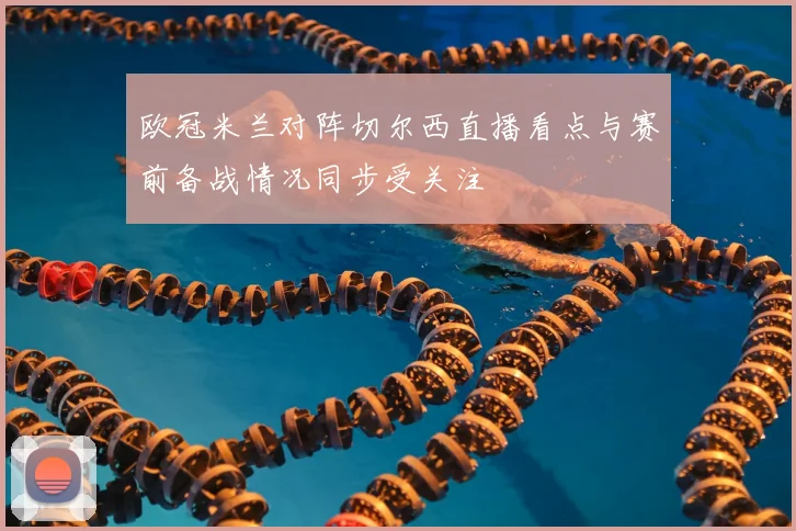 欧冠米兰对阵切尔西直播看点与赛前备战情况同步受关注