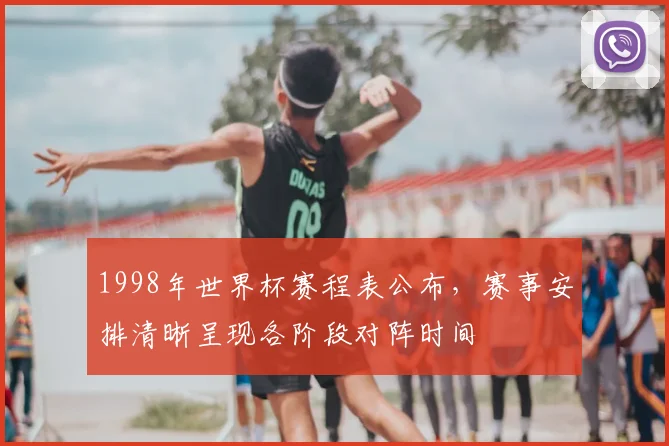 1998年世界杯赛程表公布,赛事安排清晰呈现各阶段对阵时间
