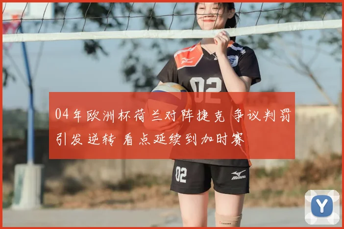 04年欧洲杯荷兰对阵捷克 争议判罚引发逆转 看点延续到加时赛