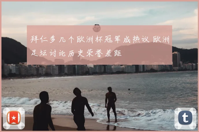 拜仁多几个欧洲杯冠军成热议 欧洲足坛讨论历史荣誉差距