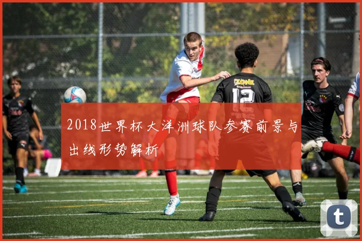 2018世界杯大洋洲球队参赛前景与出线形势解析