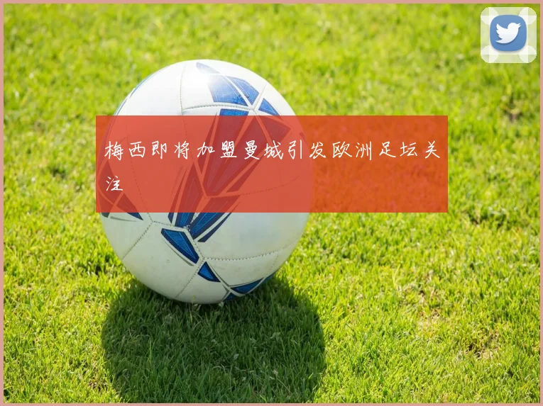 梅西即将加盟曼城引发欧洲足坛关注