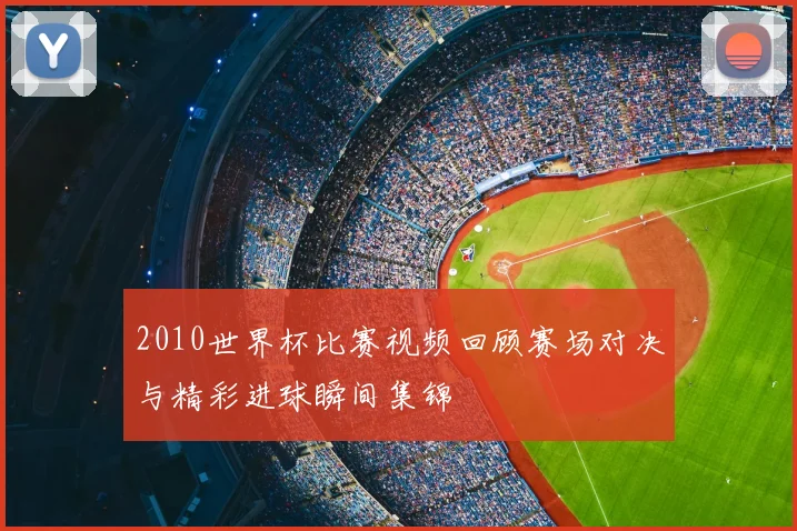 2010世界杯比赛视频回顾赛场对决与精彩进球瞬间集锦
