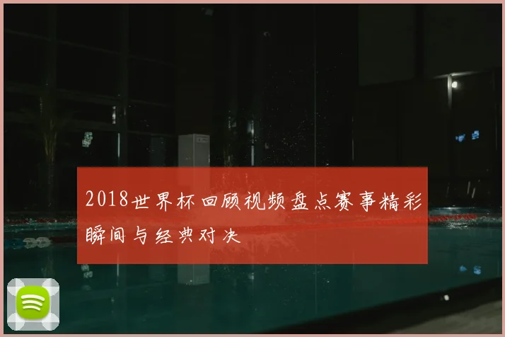 2018世界杯回顾视频盘点赛事精彩瞬间与经典对决