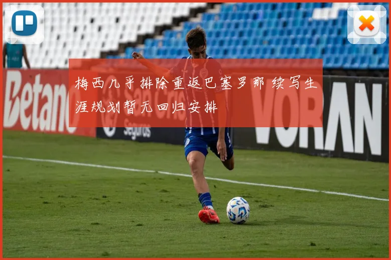 梅西几乎排除重返巴塞罗那 续写生涯规划暂无回归安排