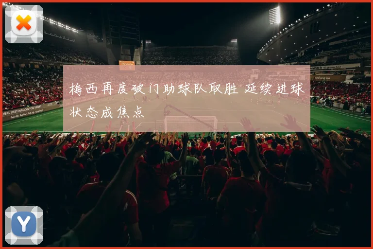 梅西再度破门助球队取胜 延续进球状态成焦点