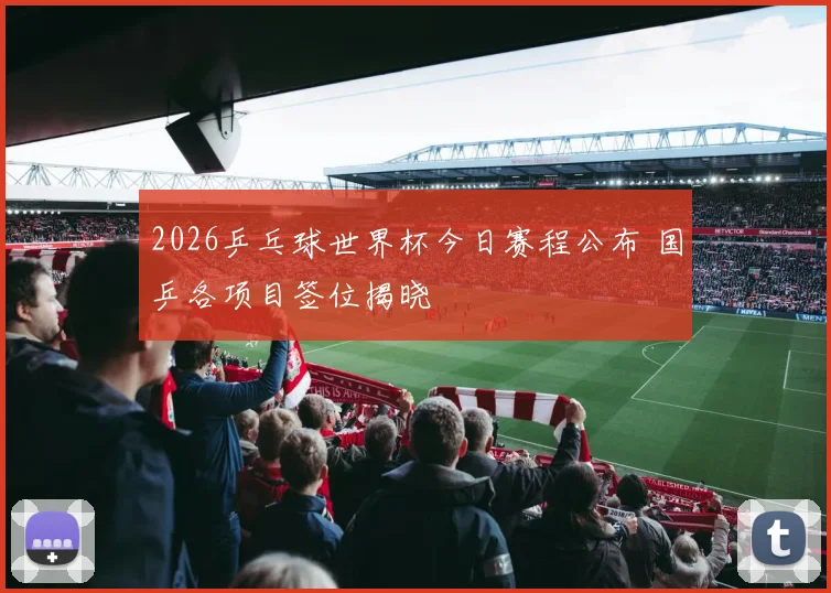 2026乒乓球世界杯今日赛程公布 国乒各项目签位揭晓
