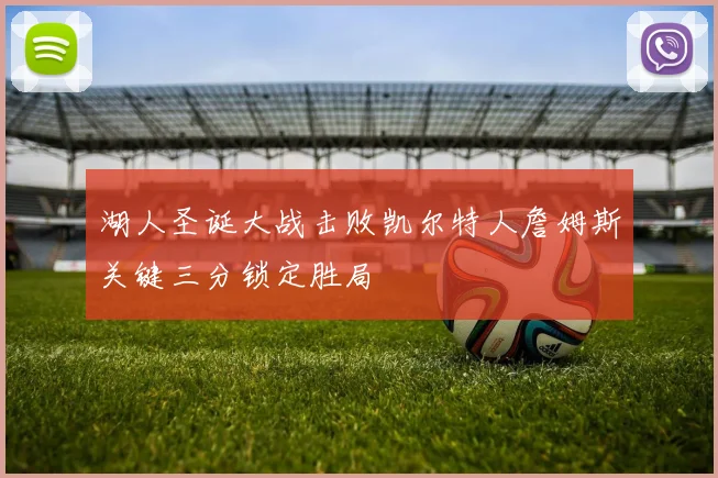 湖人圣诞大战击败凯尔特人詹姆斯关键三分锁定胜局