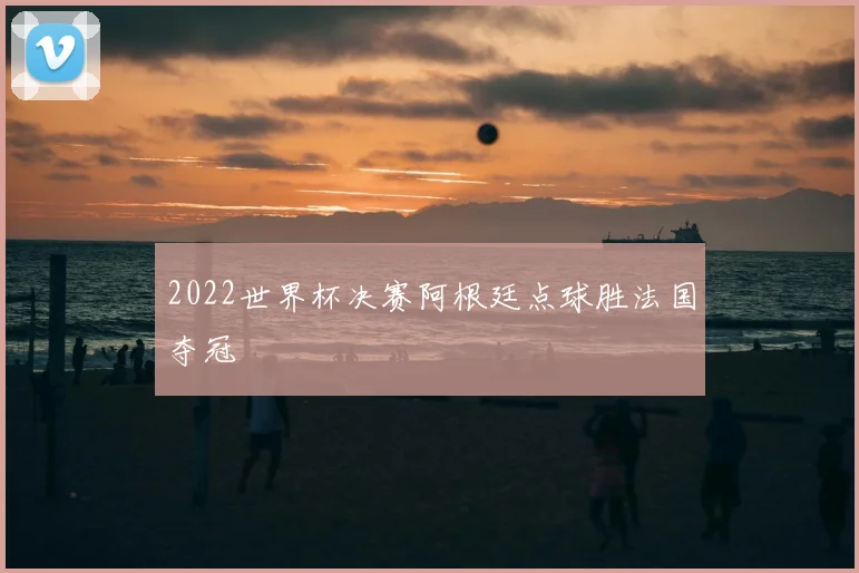2022世界杯决赛阿根廷点球胜法国夺冠