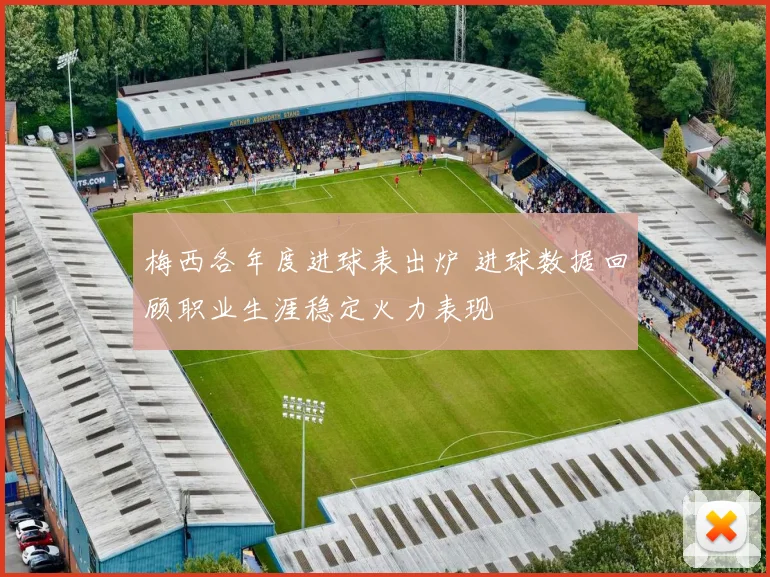 梅西各年度进球表出炉 进球数据回顾职业生涯稳定火力表现