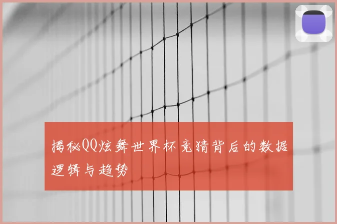 揭秘QQ炫舞世界杯竞猜背后的数据逻辑与趋势