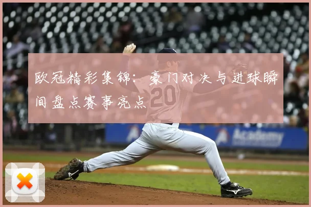 欧冠精彩集锦：豪门对决与进球瞬间盘点赛事亮点