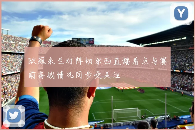 欧冠米兰对阵切尔西直播看点与赛前备战情况同步受关注