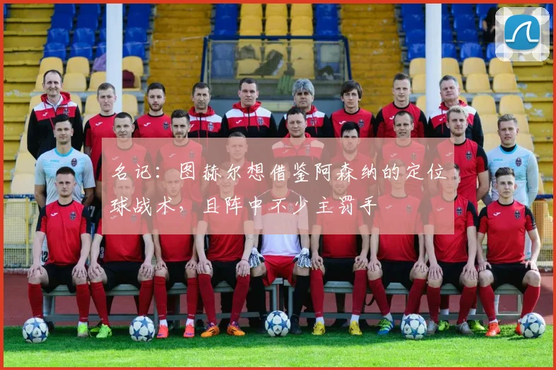 名记:图赫尔想借鉴阿森纳的定位球战术,且阵中不少主罚手