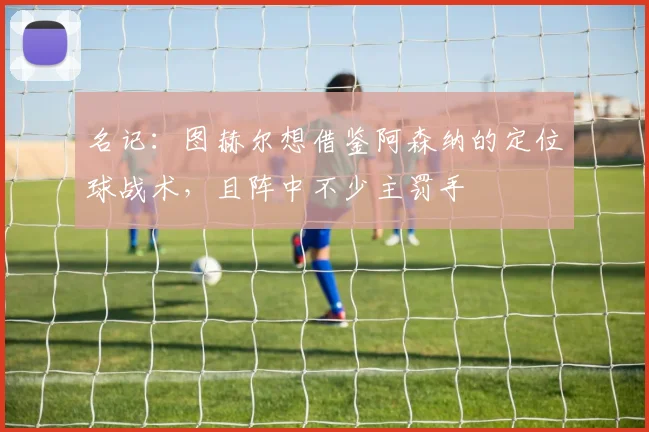 名记：图赫尔想借鉴阿森纳的定位球战术，且阵中不少主罚手