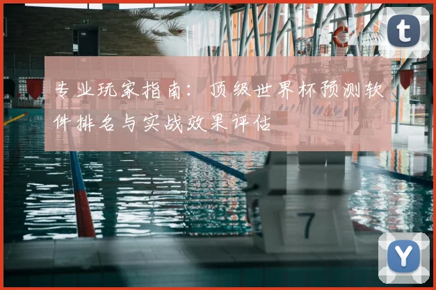 专业玩家指南:顶级世界杯预测软件排名与实战效果评估