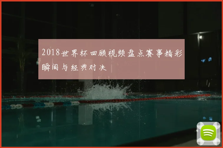 2018世界杯回顾视频盘点赛事精彩瞬间与经典对决