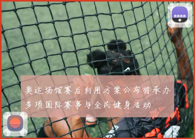 奥运场馆赛后利用方案公布将承办多项国际赛事与全民健身活动