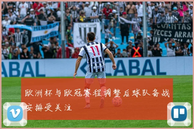 欧洲杯与欧冠赛程调整后球队备战安排受关注