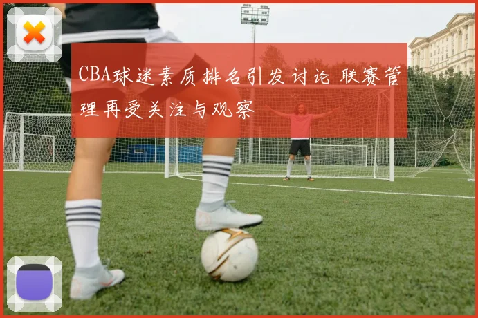 CBA球迷素质排名引发讨论 联赛管理再受关注与观察