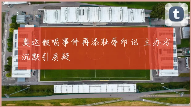 奥运假唱事件再添耻辱印记 主办方沉默引质疑