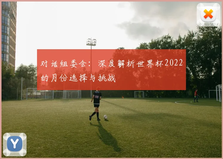 对话组委会：深度解析世界杯2022的月份选择与挑战