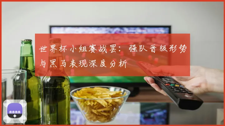 世界杯小组赛战罢：强队晋级形势与黑马表现深度分析