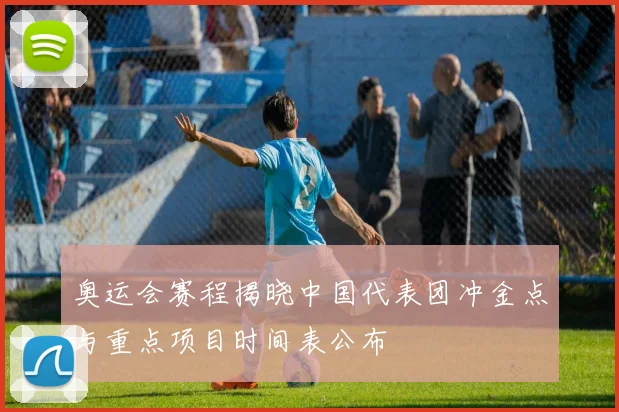 奥运会赛程揭晓中国代表团冲金点与重点项目时间表公布