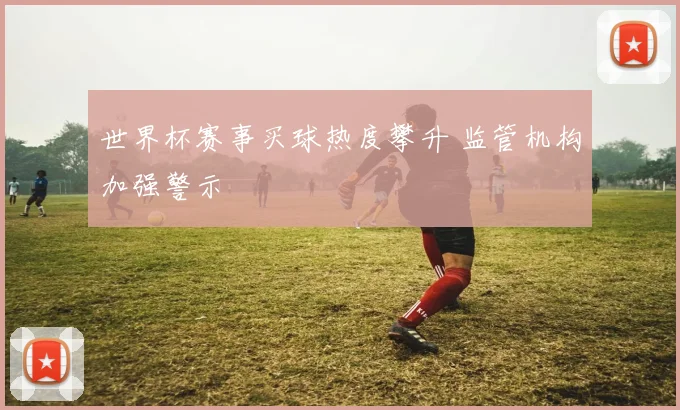 世界杯赛事买球热度攀升 监管机构加强警示