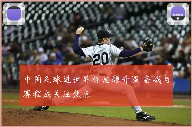中国足球进世界杯话题升温 备战与赛程成关注焦点
