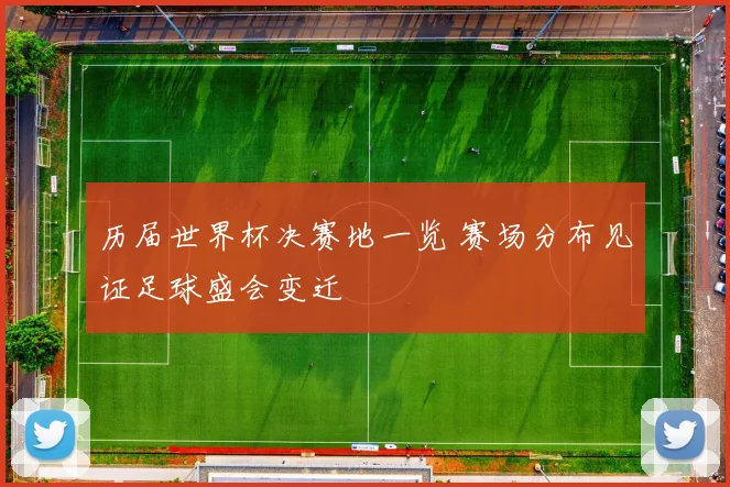 历届世界杯决赛地一览 赛场分布见证足球盛会变迁