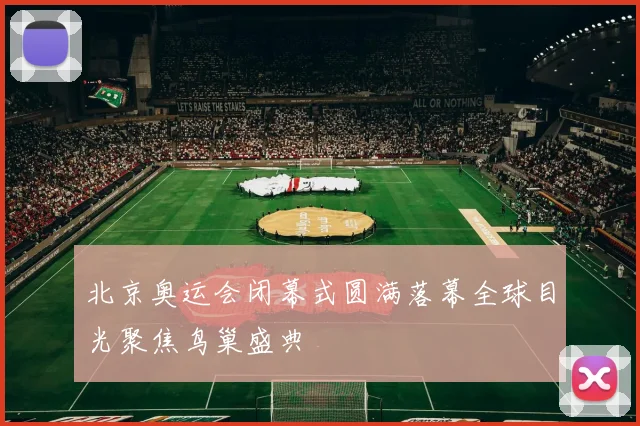 北京奥运会闭幕式圆满落幕全球目光聚焦鸟巢盛典