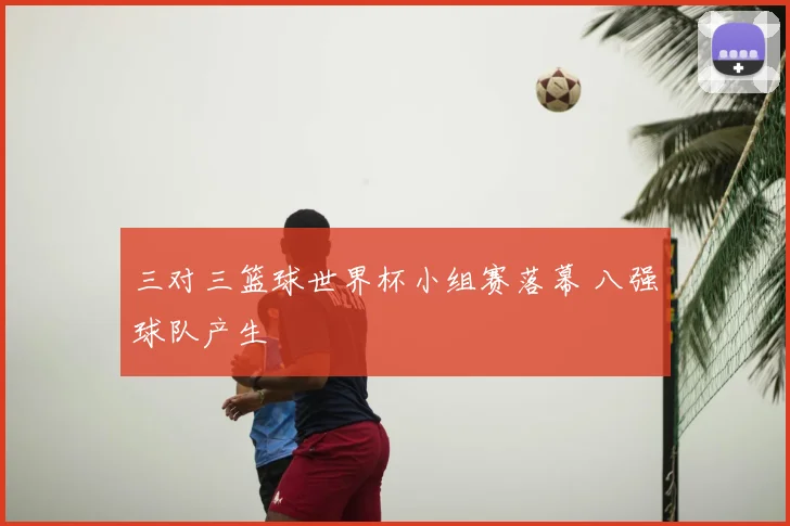三对三篮球世界杯小组赛落幕 八强球队产生