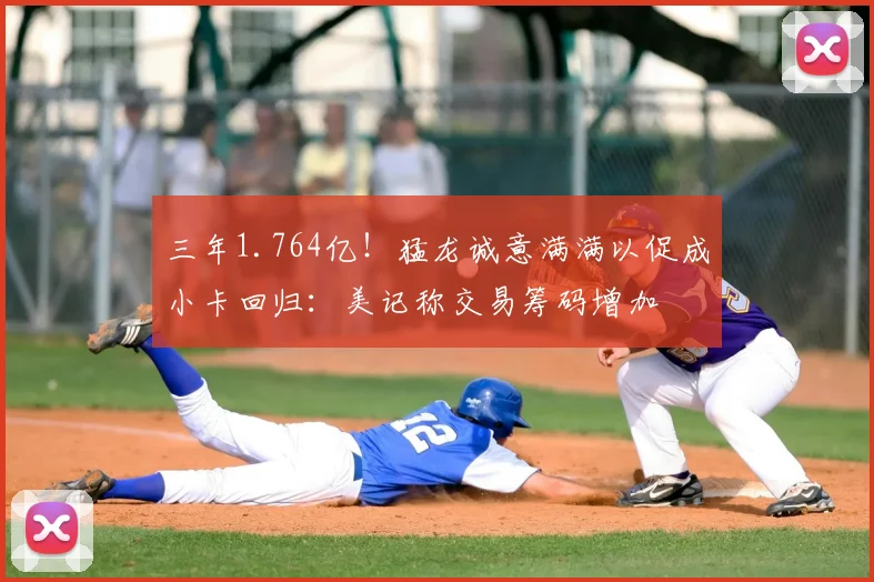 三年1.764亿!猛龙诚意满满以促成小卡回归:美记称交易筹码增加