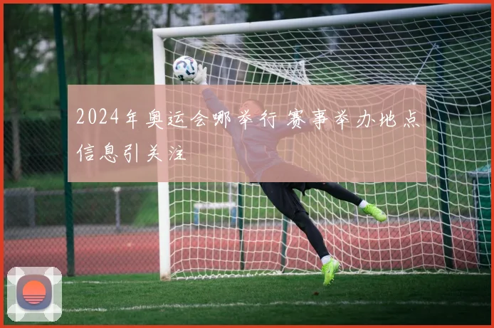 2024年奥运会哪举行 赛事举办地点信息引关注
