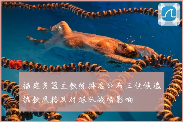 福建男篮主教练排名公布三位候选执教风格及对球队战绩影响
