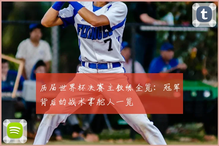 历届世界杯决赛主教练全览:冠军背后的战术掌舵人一览