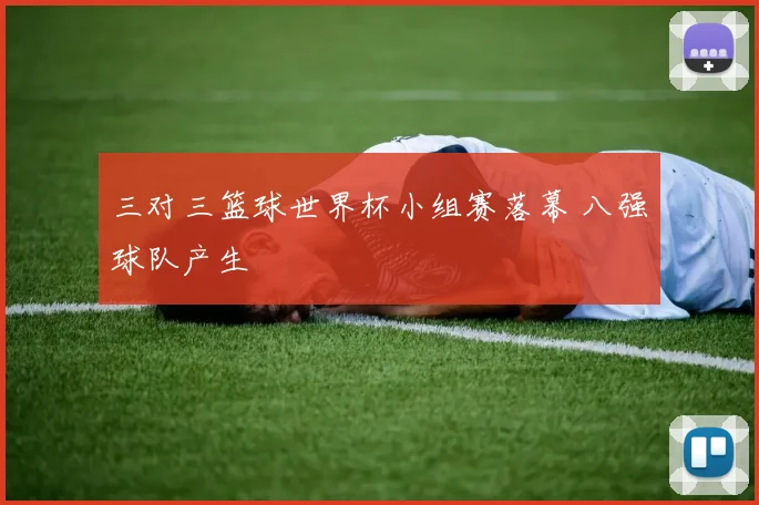 三对三篮球世界杯小组赛落幕 八强球队产生