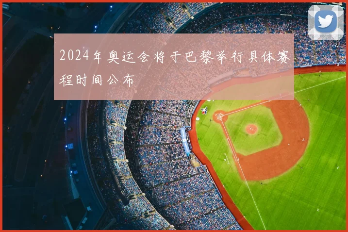 2024年奥运会将于巴黎举行具体赛程时间公布
