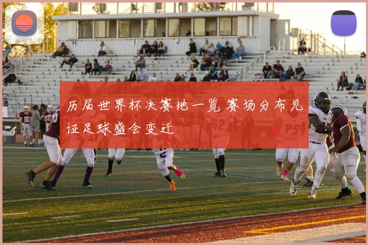 历届世界杯决赛地一览 赛场分布见证足球盛会变迁