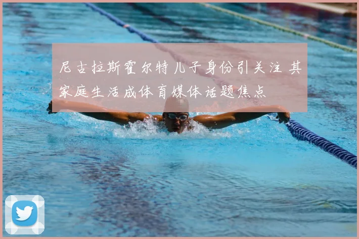 尼古拉斯霍尔特儿子身份引关注 其家庭生活成体育媒体话题焦点