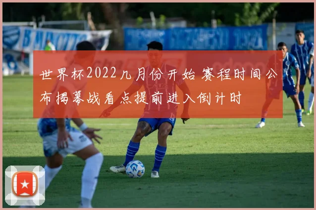 世界杯2022几月份开始 赛程时间公布揭幕战看点提前进入倒计时