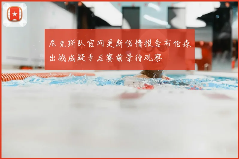 尼克斯队官网更新伤情报告布伦森出战成疑季后赛前景待观察