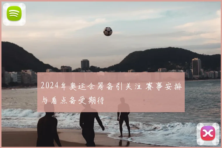 2024年奥运会筹备引关注 赛事安排与看点备受期待