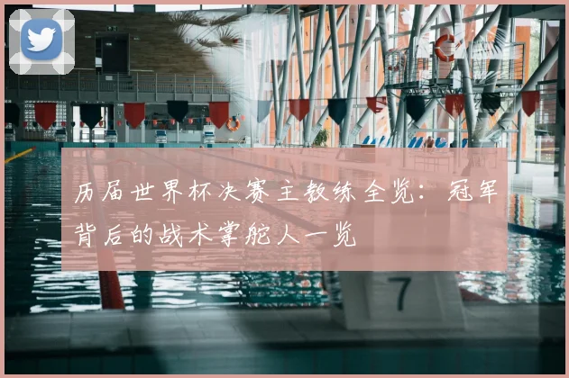 历届世界杯决赛主教练全览:冠军背后的战术掌舵人一览