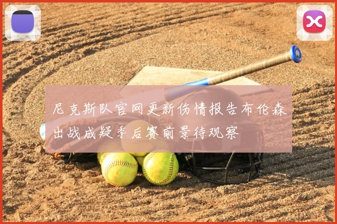 尼克斯队官网更新伤情报告布伦森出战成疑季后赛前景待观察