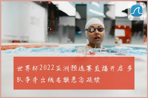 世界杯2022亚洲预选赛直播开启 多队争夺出线名额悬念延续