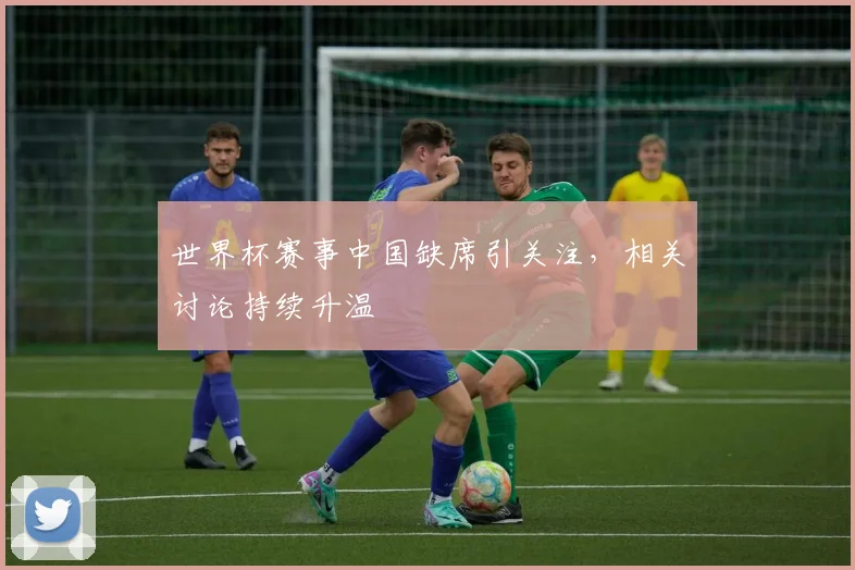 世界杯赛事中国缺席引关注,相关讨论持续升温
