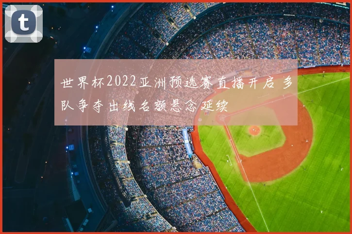 世界杯2022亚洲预选赛直播开启 多队争夺出线名额悬念延续